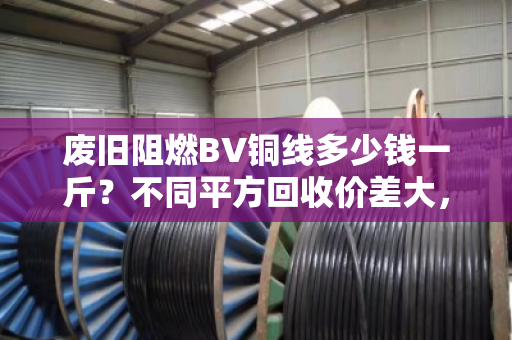 废旧阻燃BV铜线多少钱一斤?不同平方回收价差大,市场行情一次说透 废旧阻燃BV铜线多少钱一斤?不同平方回收价差大,市场行情一次说透