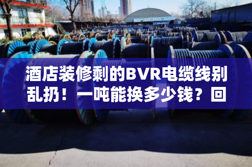 酒店装修剩的BVR电缆线别乱扔!一吨能换多少钱?回收优势比你想的还多 酒店装修剩的BVR电缆线别乱扔!一吨能换多少钱?回收优势比你想的还多