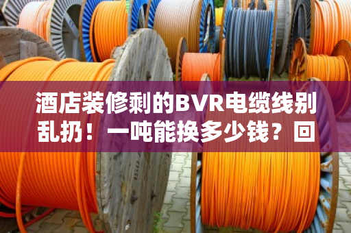 酒店装修剩的BVR电缆线别乱扔!一吨能换多少钱?回收优势比你想的还多 酒店装修剩的BVR电缆线别乱扔!一吨能换多少钱?回收优势比你想的还多