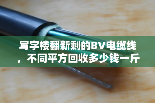 写字楼翻新剩的BV电缆线，不同平方回收多少钱一斤？内行人给你透个底