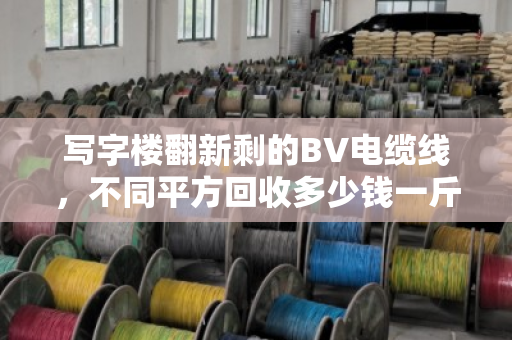 写字楼翻新剩的BV电缆线，不同平方回收多少钱一斤？内行人给你透个底