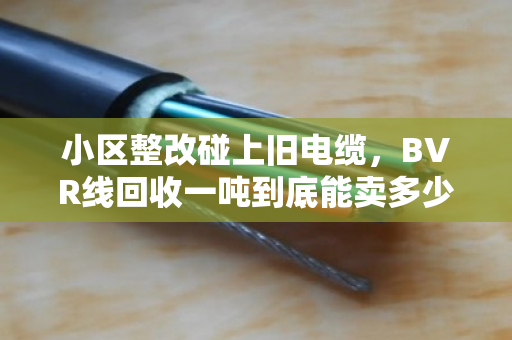 小区整改碰上旧电缆,BVR线回收一吨到底能卖多少钱?市场风向变了吗? 小区整改碰上旧电缆,BVR线回收一吨到底能卖多少钱?市场风向变了吗?
