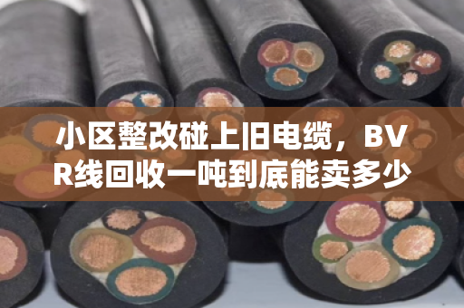 小区整改碰上旧电缆,BVR线回收一吨到底能卖多少钱?市场风向变了吗? 小区整改碰上旧电缆,BVR线回收一吨到底能卖多少钱?市场风向变了吗?