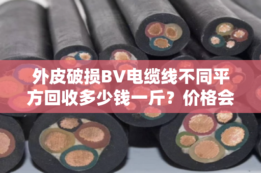 外皮破损BV电缆线不同平方回收多少钱一斤？价格会一直跌吗？