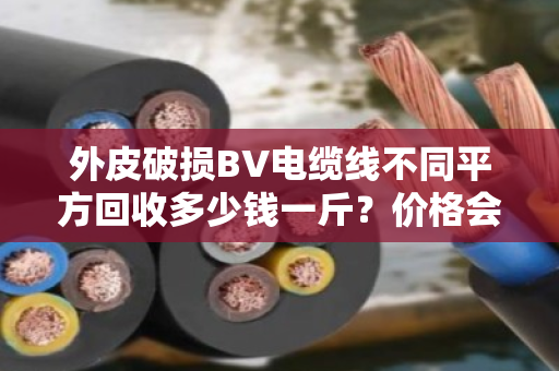 外皮破损BV电缆线不同平方回收多少钱一斤？价格会一直跌吗？