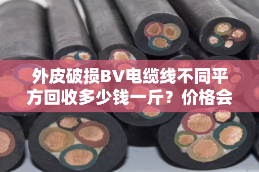 外皮破损BV电缆线不同平方回收多少钱一斤？价格会一直跌吗？