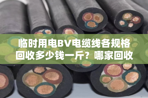 临时用电BV电缆线各规格回收多少钱一斤?哪家回收靠谱?看完这篇心里就有底了 临时用电BV电缆线各规格回收多少钱一斤?哪家回收靠谱?看完这篇心里就有底了