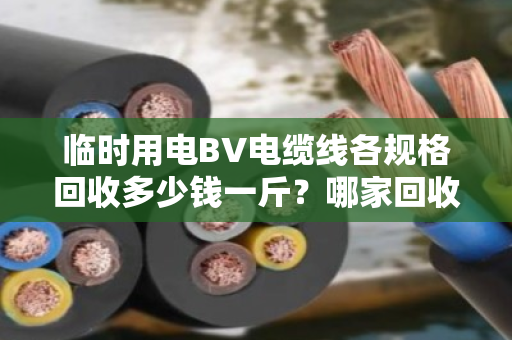 临时用电BV电缆线各规格回收多少钱一斤?哪家回收靠谱?看完这篇心里就有底了 临时用电BV电缆线各规格回收多少钱一斤?哪家回收靠谱?看完这篇心里就有底了