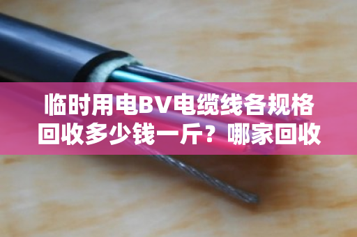 临时用电BV电缆线各规格回收多少钱一斤？哪家回收靠谱？看完这篇心里就有底了