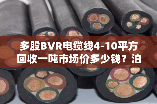 多股BVR电缆线4-10平方回收一吨市场价多少钱？泊祎回收帮你算明白这笔账