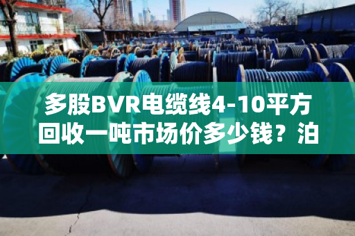 多股BVR电缆线4-10平方回收一吨市场价多少钱？泊祎回收帮你算明白这笔账