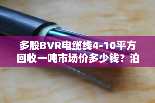 多股BVR电缆线4-10平方回收一吨市场价多少钱？泊祎回收帮你算明白这笔账