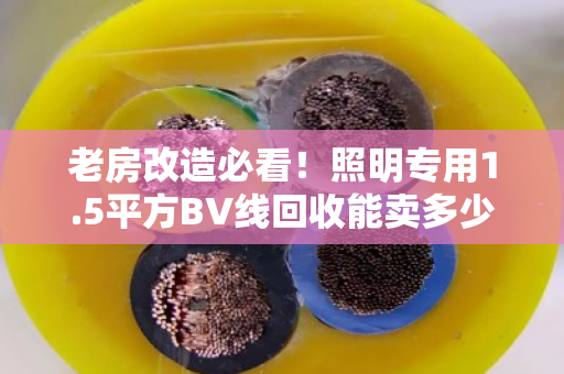 老房改造必看！照明专用1.5平方BV线回收能卖多少钱一斤？别让铜价坑了你