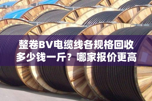 整卷BV电缆线各规格回收多少钱一斤?哪家报价更高?老回收商贩一次讲透 整卷BV电缆线各规格回收多少钱一斤?哪家报价更高?老回收商贩一次讲透