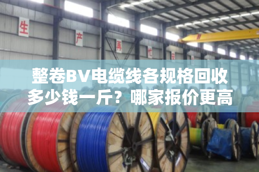 整卷BV电缆线各规格回收多少钱一斤？哪家报价更高？老回收商贩一次讲透
