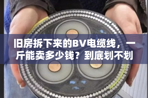 旧房拆下来的BV电缆线,一斤能卖多少钱?到底划不划算?我帮你算笔明白账 旧房拆下来的BV电缆线,一斤能卖多少钱?到底划不划算?我帮你算笔明白账