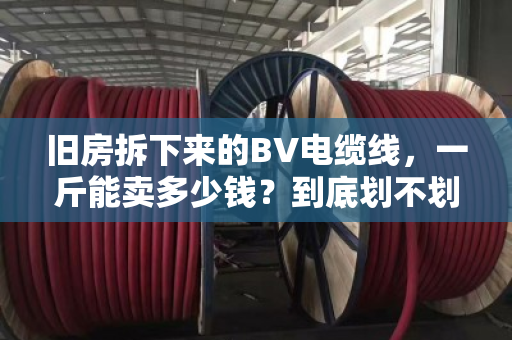 旧房拆下来的BV电缆线，一斤能卖多少钱？到底划不划算？我帮你算笔明白账