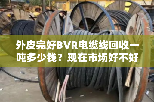 外皮完好BVR电缆线回收一吨多少钱？现在市场好不好？咱们掰开揉碎说清楚
