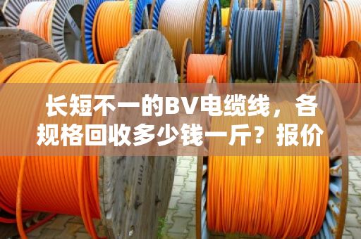 长短不一的BV电缆线，各规格回收多少钱一斤？报价差距到底大不大？