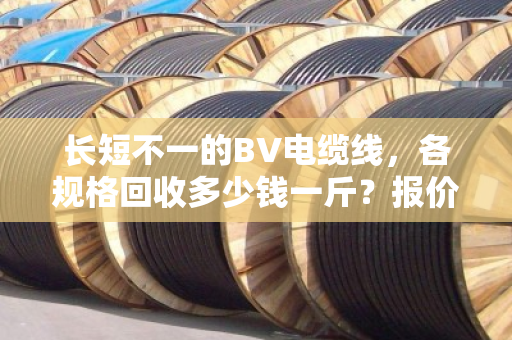 长短不一的BV电缆线，各规格回收多少钱一斤？报价差距到底大不大？
