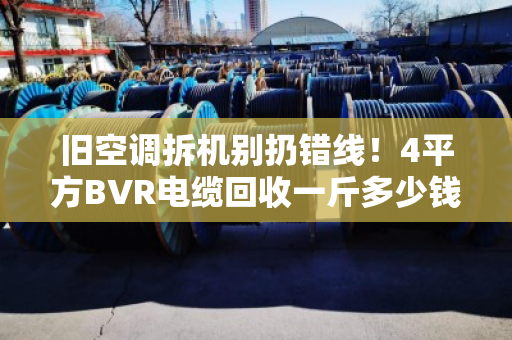 旧空调拆机别扔错线！4平方BVR电缆回收一斤多少钱？泊祎回收告诉你门道