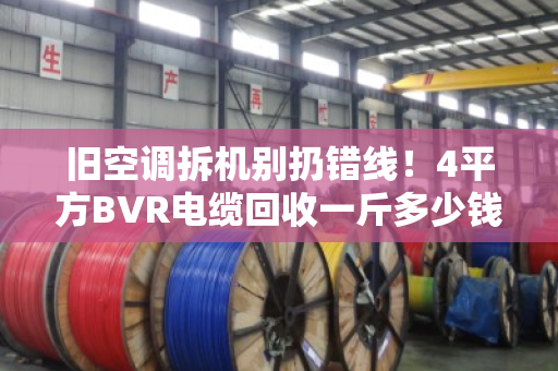 旧空调拆机别扔错线！4平方BVR电缆回收一斤多少钱？泊祎回收告诉你门道
