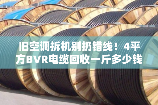 旧空调拆机别扔错线！4平方BVR电缆回收一斤多少钱？泊祎回收告诉你门道