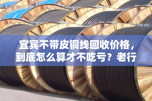宜宾不带皮铜线回收价格,到底怎么算才不吃亏?老行家手把手教你门道 宜宾不带皮铜线回收价格,到底怎么算才不吃亏?老行家手把手教你门道