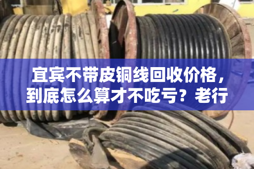 宜宾不带皮铜线回收价格,到底怎么算才不吃亏?老行家手把手教你门道 宜宾不带皮铜线回收价格,到底怎么算才不吃亏?老行家手把手教你门道