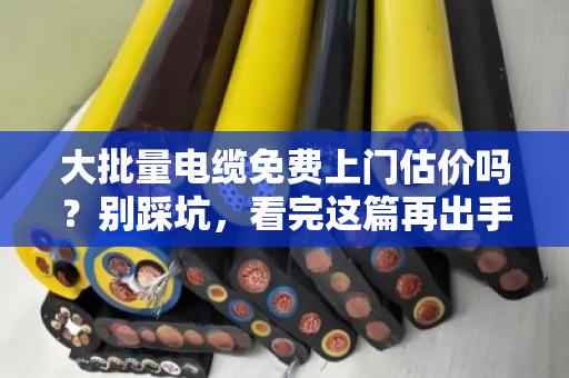 大批量电缆免费上门估价吗?别踩坑,看完这篇再出手 大批量电缆免费上门估价吗?别踩坑,看完这篇再出手