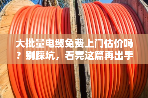 大批量电缆免费上门估价吗?别踩坑,看完这篇再出手 大批量电缆免费上门估价吗?别踩坑,看完这篇再出手