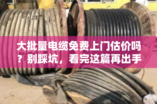 大批量电缆免费上门估价吗？别踩坑，看完这篇再出手