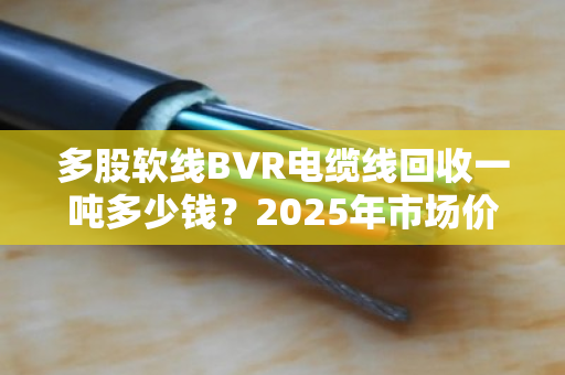 多股软线BVR电缆线回收一吨多少钱?2025年市场价位深度拆解,别被低价坑了! 多股软线BVR电缆线回收一吨多少钱?2025年市场价位深度拆解,别被低价坑了!