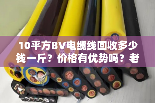 10平方BV电缆线回收多少钱一斤？价格有优势吗？老电工说实话