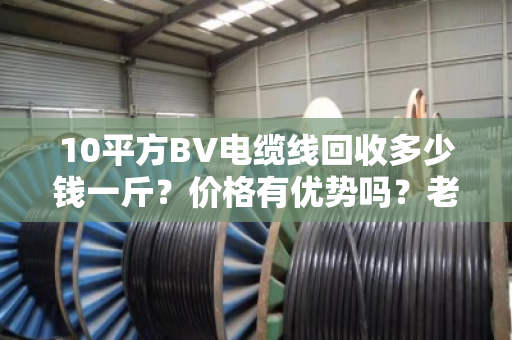 10平方BV电缆线回收多少钱一斤？价格有优势吗？老电工说实话
