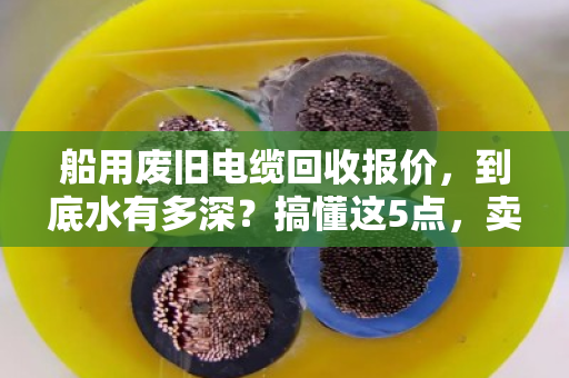 船用废旧电缆回收报价，到底水有多深？搞懂这5点，卖货不吃亏