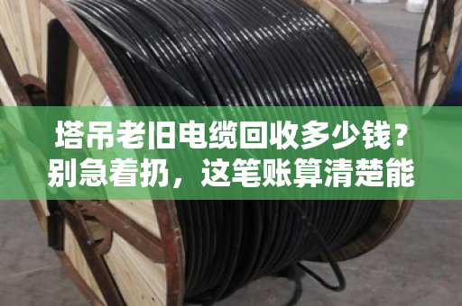 塔吊老旧电缆回收多少钱?别急着扔,这笔账算清楚能省好几万 塔吊老旧电缆回收多少钱?别急着扔,这笔账算清楚能省好几万