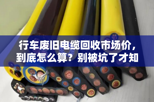 行车废旧电缆回收市场价,到底怎么算?别被坑了才知道门道 行车废旧电缆回收市场价,到底怎么算?别被坑了才知道门道
