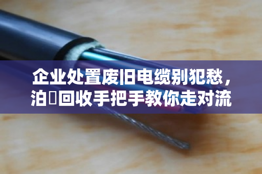 企业处置废旧电缆别犯愁,泊祎回收手把手教你走对流程、报出好价 企业处置废旧电缆别犯愁,泊祎回收手把手教你走对流程、报出好价