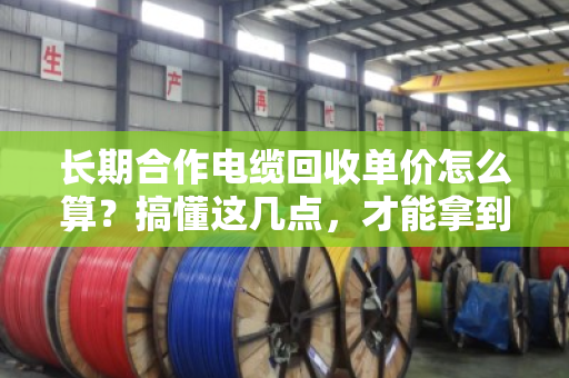 长期合作电缆回收单价怎么算？搞懂这几点，才能拿到真行情