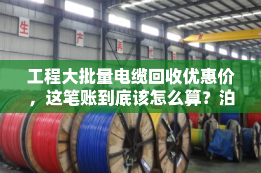 工程大批量电缆回收优惠价,这笔账到底该怎么算?泊祎回收给你交个实底 工程大批量电缆回收优惠价,这笔账到底该怎么算?泊祎回收给你交个实底
