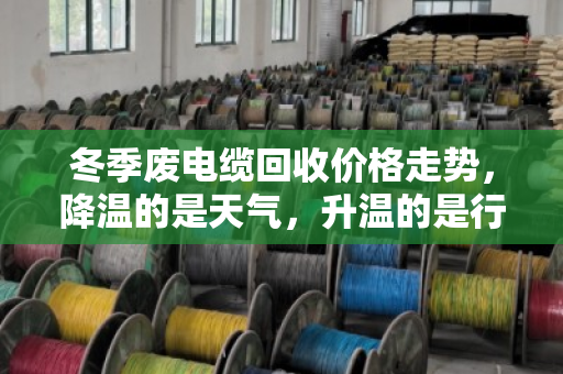 冬季废电缆回收价格走势,降温的是天气,升温的是行情? 冬季废电缆回收价格走势,降温的是天气,升温的是行情?