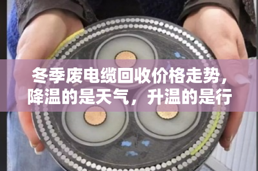冬季废电缆回收价格走势,降温的是天气,升温的是行情? 冬季废电缆回收价格走势,降温的是天气,升温的是行情?