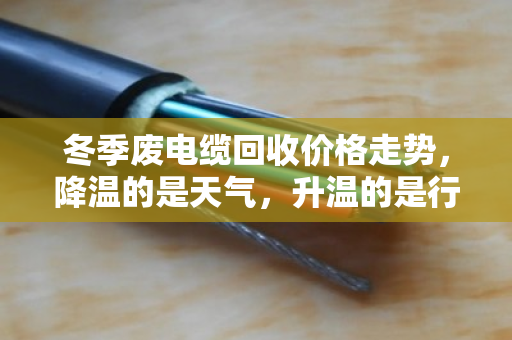 冬季废电缆回收价格走势，降温的是天气，升温的是行情？