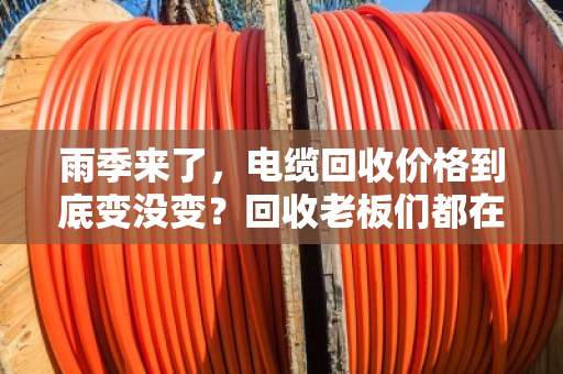 雨季来了，电缆回收价格到底变没变？回收老板们都在盯这几点