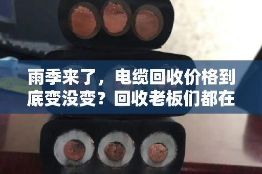 雨季来了，电缆回收价格到底变没变？回收老板们都在盯这几点