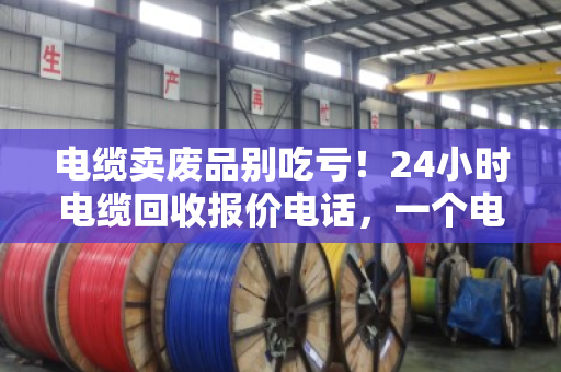 电缆卖废品别吃亏！24小时电缆回收报价电话，一个电话让废铜烂铁变真金白银
