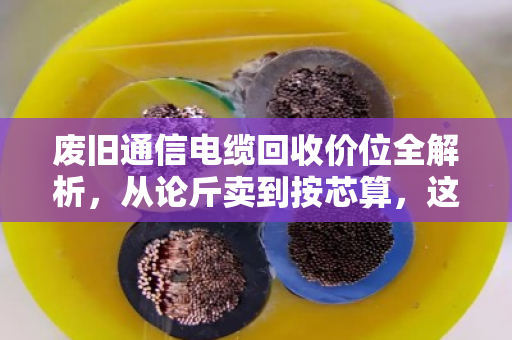 废旧通信电缆回收价位全解析,从论斤卖到按芯算,这些门道你得懂 废旧通信电缆回收价位全解析,从论斤卖到按芯算,这些门道你得懂