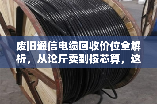 废旧通信电缆回收价位全解析,从论斤卖到按芯算,这些门道你得懂 废旧通信电缆回收价位全解析,从论斤卖到按芯算,这些门道你得懂