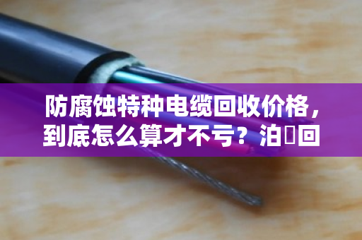 防腐蚀特种电缆回收价格,到底怎么算才不亏?泊祎回收给你交个实底 防腐蚀特种电缆回收价格,到底怎么算才不亏?泊祎回收给你交个实底